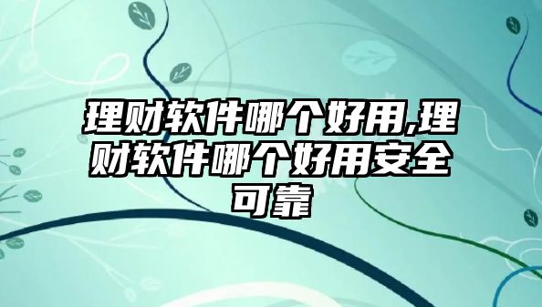 理財軟件哪個好用,理財軟件哪個好用安全可靠