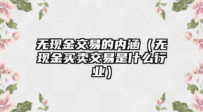 無現(xiàn)金交易的內(nèi)涵（無現(xiàn)金買賣交易是什么行業(yè)）