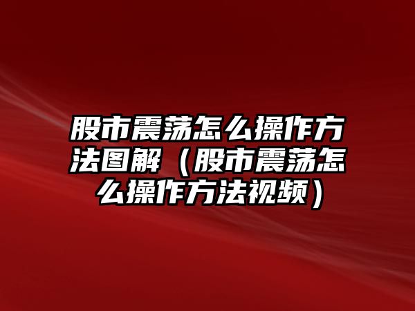 股市震蕩怎么操作方法圖解（股市震蕩怎么操作方法視頻）