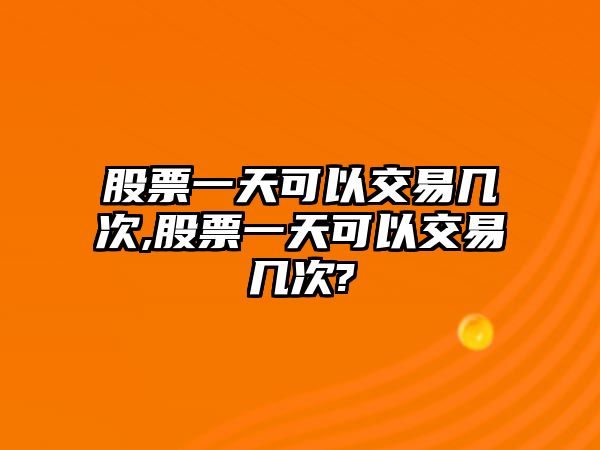 股票一天可以交易幾次,股票一天可以交易幾次?