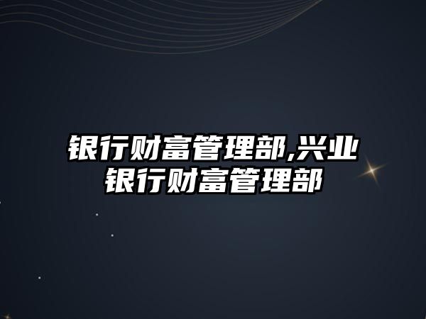 銀行財富管理部,興業(yè)銀行財富管理部