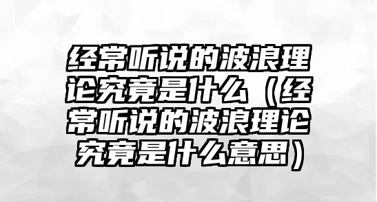 經(jīng)常聽(tīng)說(shuō)的波浪理論究竟是什么（經(jīng)常聽(tīng)說(shuō)的波浪理論究竟是什么意思）