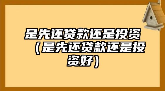 是先還貸款還是投資（是先還貸款還是投資好）