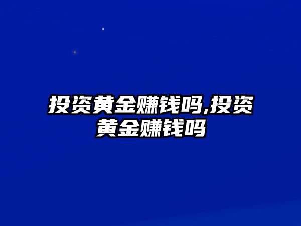 投資黃金賺錢嗎,投資黃金賺錢嗎