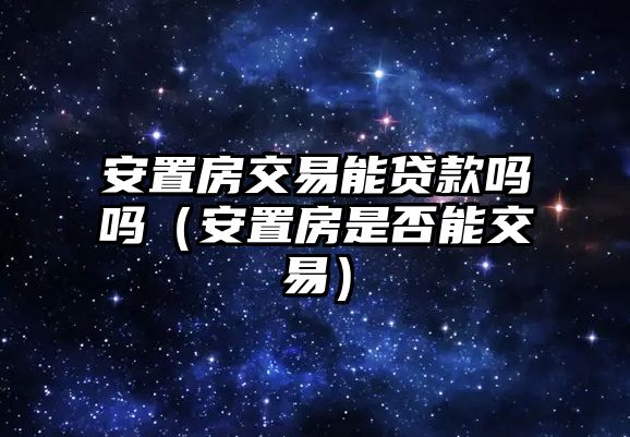 安置房交易能貸款嗎嗎（安置房是否能交易）