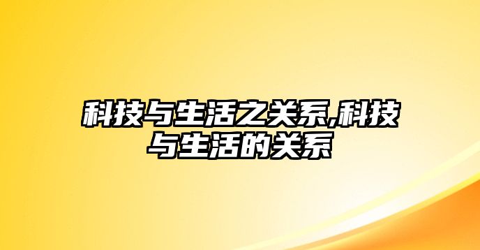 科技與生活之關(guān)系,科技與生活的關(guān)系