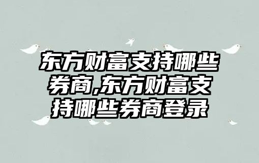 東方財富支持哪些券商,東方財富支持哪些券商登錄