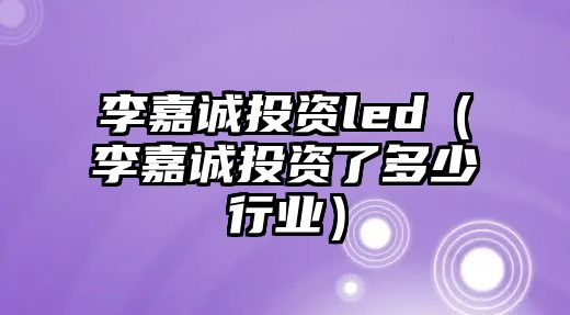 李嘉誠投資led（李嘉誠投資了多少行業(yè)）