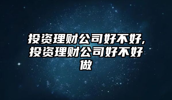 投資理財(cái)公司好不好,投資理財(cái)公司好不好做