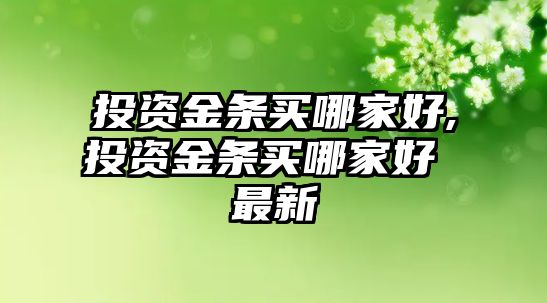 投資金條買哪家好,投資金條買哪家好 最新