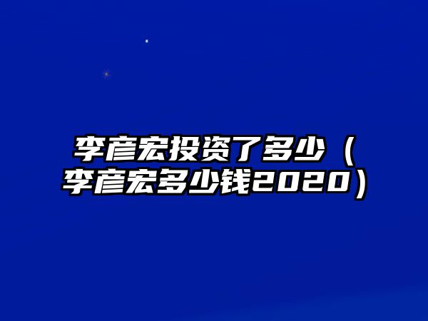 李彥宏投資了多少（李彥宏多少錢2020）