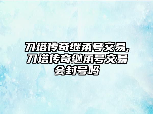 刀塔傳奇繼承號交易,刀塔傳奇繼承號交易會(huì)封號嗎