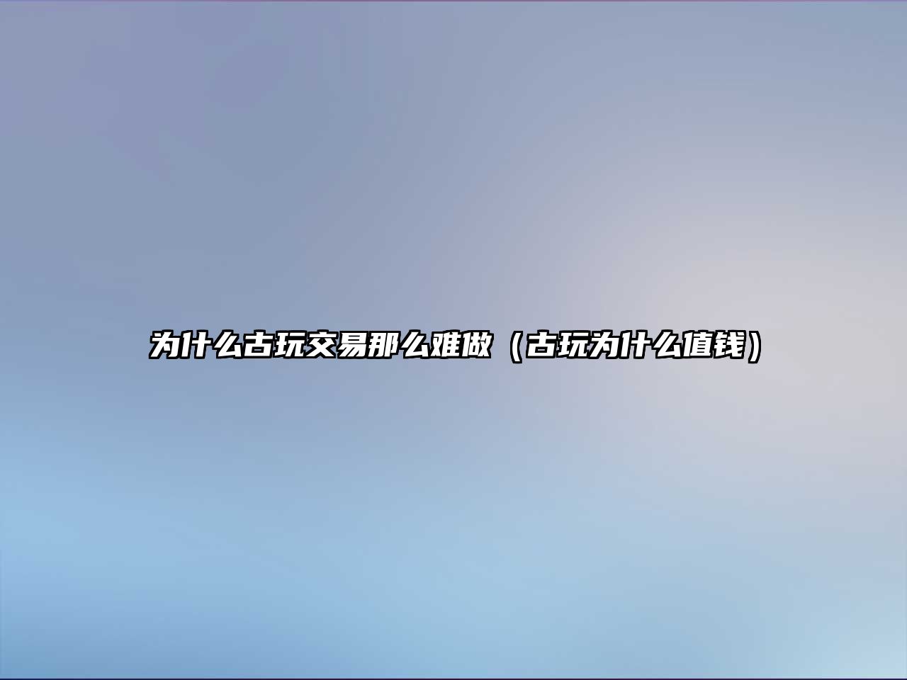 為什么古玩交易那么難做（古玩為什么值錢）