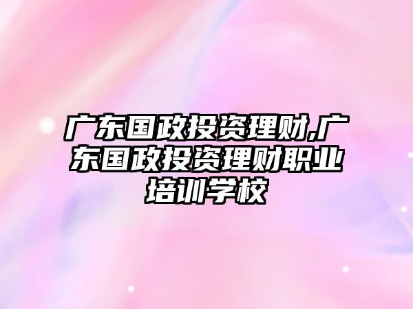 廣東國政投資理財(cái),廣東國政投資理財(cái)職業(yè)培訓(xùn)學(xué)校