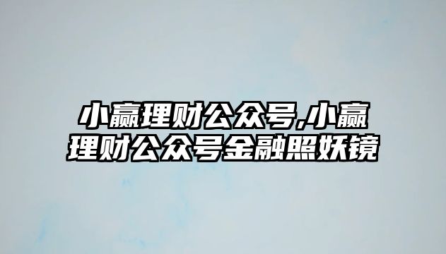 小贏理財公眾號,小贏理財公眾號金融照妖鏡