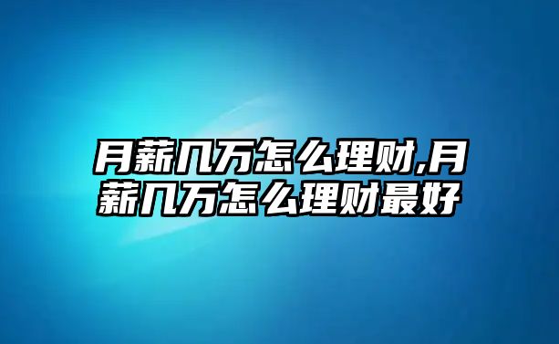 月薪幾萬怎么理財(cái),月薪幾萬怎么理財(cái)最好