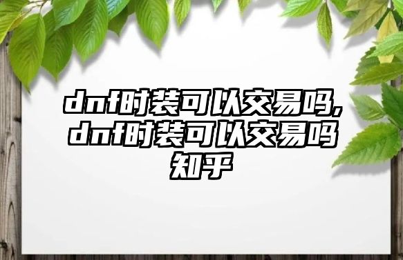 dnf時(shí)裝可以交易嗎,dnf時(shí)裝可以交易嗎知乎