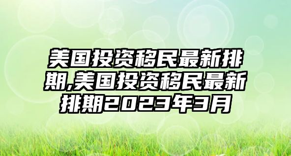 美國投資移民最新排期,美國投資移民最新排期2023年3月