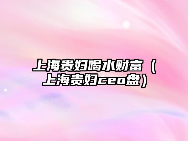 上海貴婦喝水財(cái)富（上海貴婦ceo盤）