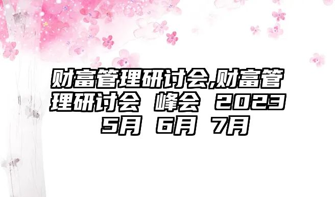 財富管理研討會,財富管理研討會 峰會 2023 5月 6月 7月