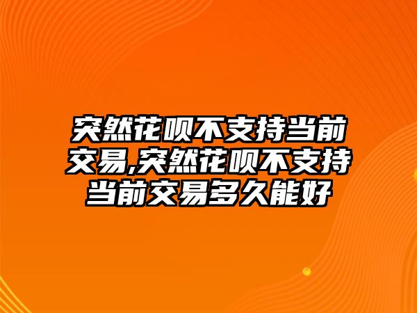 突然花唄不支持當前交易,突然花唄不支持當前交易多久能好