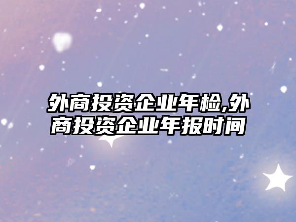 外商投資企業(yè)年檢,外商投資企業(yè)年報(bào)時(shí)間