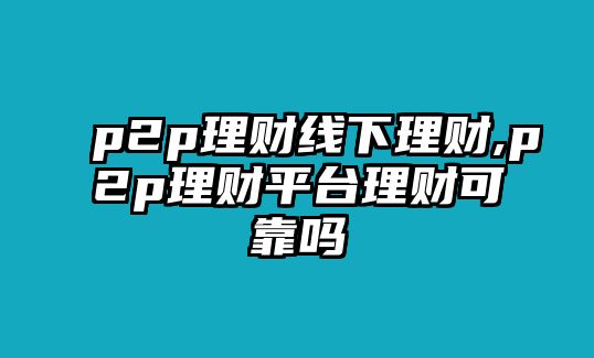 p2p理財(cái)線下理財(cái),p2p理財(cái)平臺(tái)理財(cái)可靠嗎