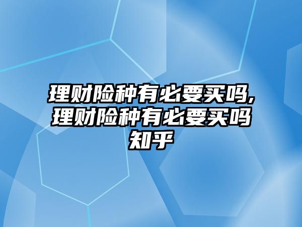 理財險種有必要買嗎,理財險種有必要買嗎知乎