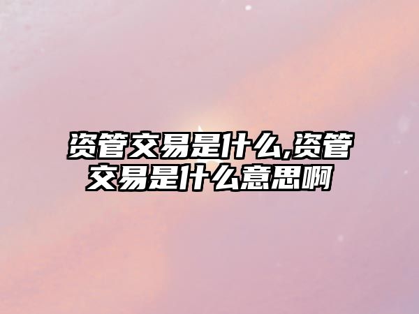 資管交易是什么,資管交易是什么意思啊