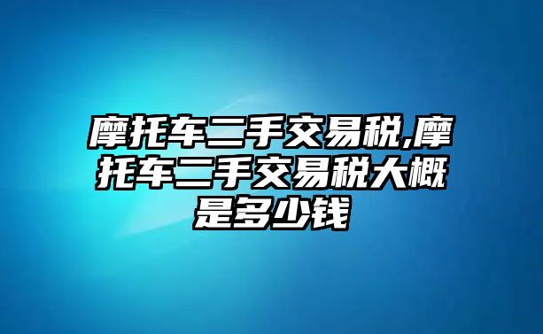 摩托車二手交易稅,摩托車二手交易稅大概是多少錢