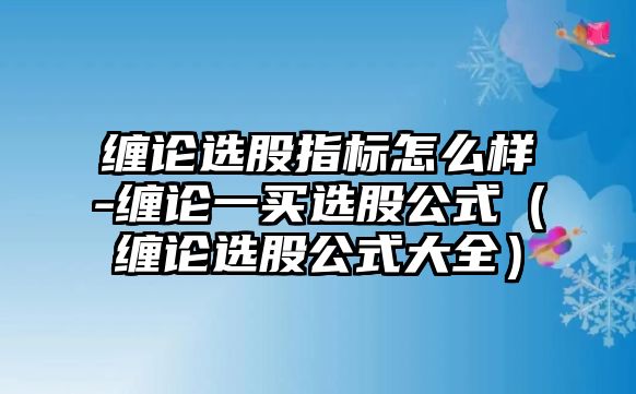 纏論選股指標(biāo)怎么樣-纏論一買選股公式（纏論選股公式大全）