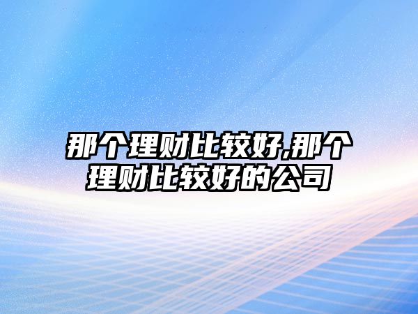 那個(gè)理財(cái)比較好,那個(gè)理財(cái)比較好的公司