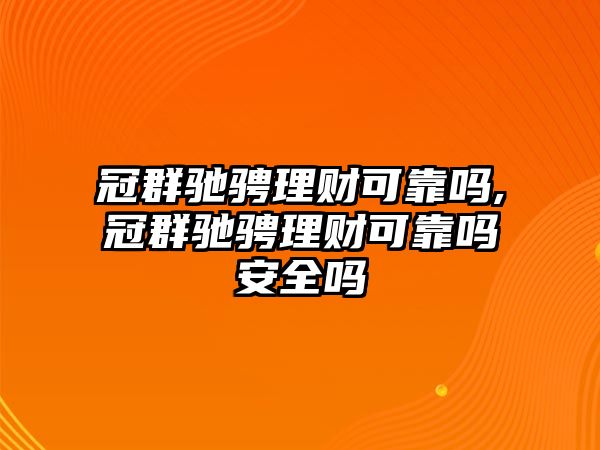 冠群馳騁理財(cái)可靠嗎,冠群馳騁理財(cái)可靠嗎安全嗎