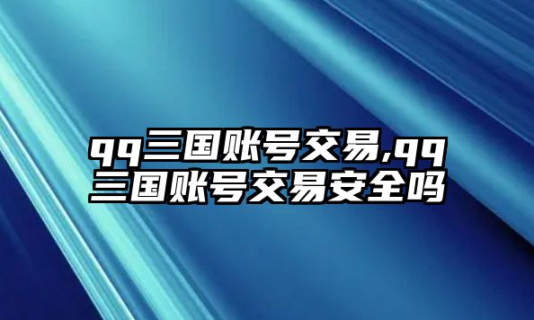 qq三國(guó)賬號(hào)交易,qq三國(guó)賬號(hào)交易安全嗎