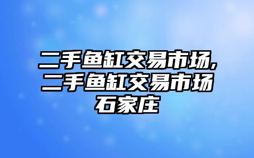 二手魚缸交易市場,二手魚缸交易市場石家莊