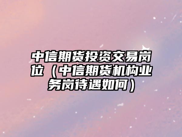 中信期貨投資交易崗位（中信期貨機(jī)構(gòu)業(yè)務(wù)崗待遇如何）