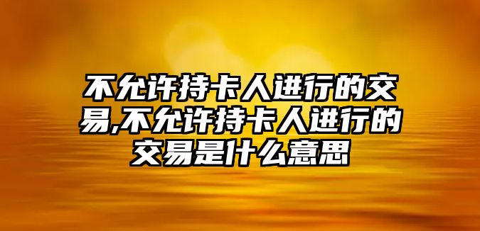 不允許持卡人進(jìn)行的交易,不允許持卡人進(jìn)行的交易是什么意思