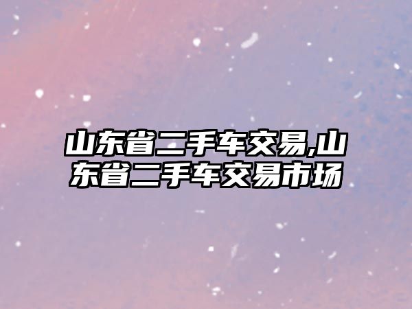 山東省二手車交易,山東省二手車交易市場