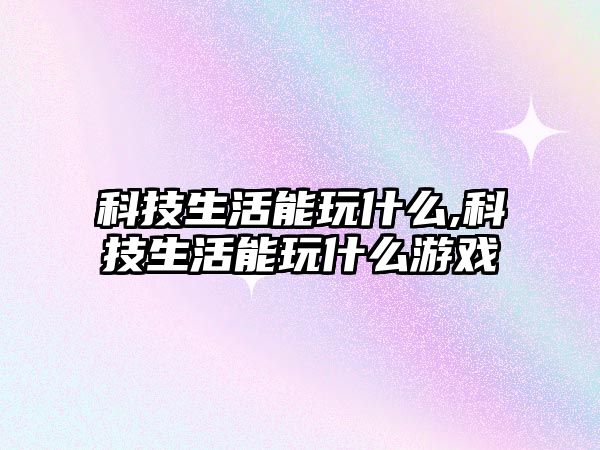 科技生活能玩什么,科技生活能玩什么游戲