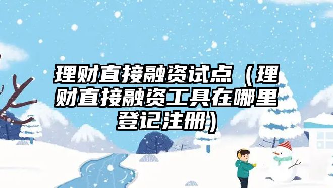 理財(cái)直接融資試點(diǎn)（理財(cái)直接融資工具在哪里登記注冊）