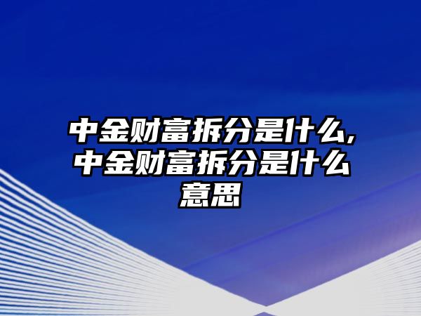 中金財富拆分是什么,中金財富拆分是什么意思