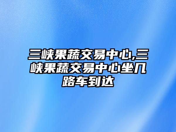 三峽果蔬交易中心,三峽果蔬交易中心坐幾路車到達(dá)