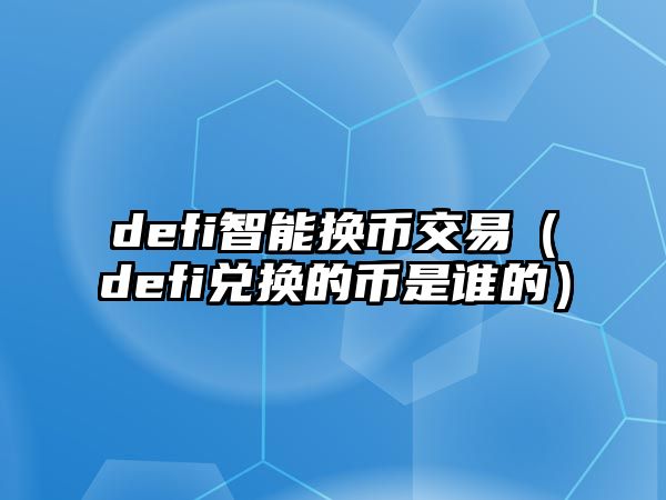 defi智能換幣交易（defi兌換的幣是誰(shuí)的）