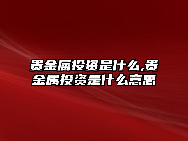 貴金屬投資是什么,貴金屬投資是什么意思