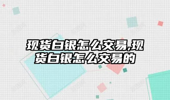 現(xiàn)貨白銀怎么交易,現(xiàn)貨白銀怎么交易的