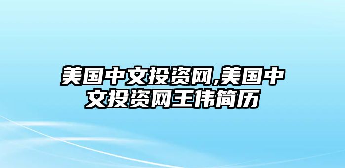 美國(guó)中文投資網(wǎng),美國(guó)中文投資網(wǎng)王偉簡(jiǎn)歷