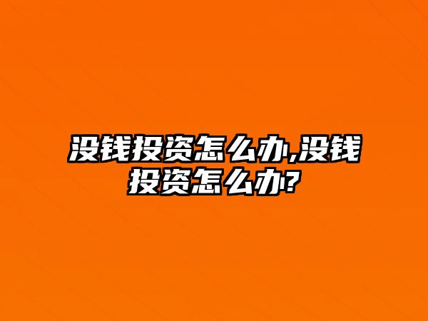 沒錢投資怎么辦,沒錢投資怎么辦?