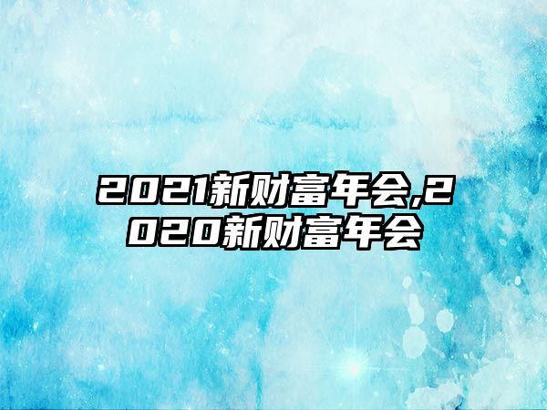 2021新財(cái)富年會(huì),2020新財(cái)富年會(huì)