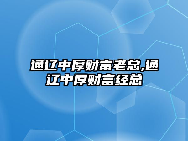 通遼中厚財(cái)富老總,通遼中厚財(cái)富經(jīng)總