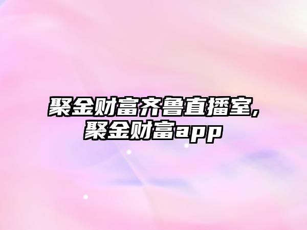 聚金財富齊魯直播室,聚金財富app